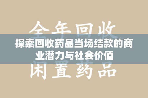 南昌探索回收药品当场结款的商业潜力与社会价值