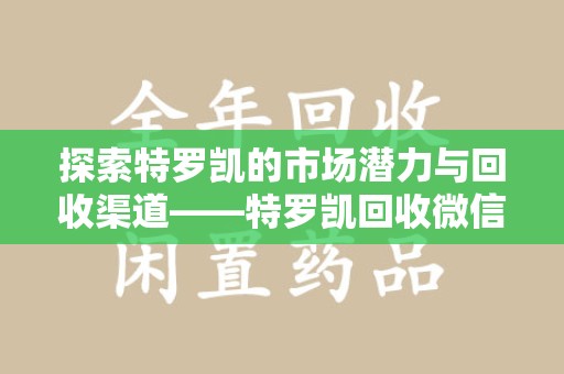 南昌探索特罗凯的市场潜力与回收渠道——特罗凯回收微信助力药物循环利用