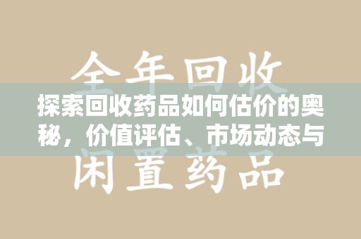 南昌探索回收药品如何估价的奥秘，价值评估、市场动态与环保意义