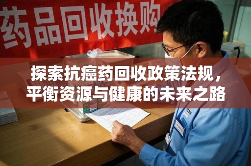 南昌探索抗癌药回收政策法规，平衡资源与健康的未来之路
