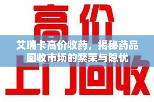 南昌艾瑞卡高价收药，揭秘药品回收市场的繁荣与隐忧