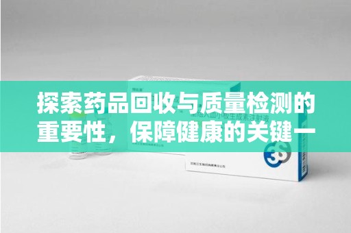 南昌探索药品回收与质量检测的重要性，保障健康的关键一步
