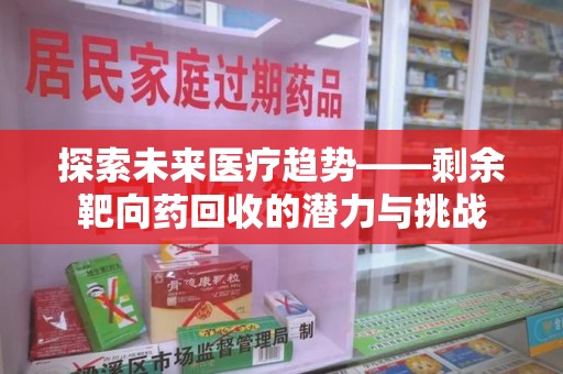 南昌探索未来医疗趋势——剩余靶向药回收的潜力与挑战