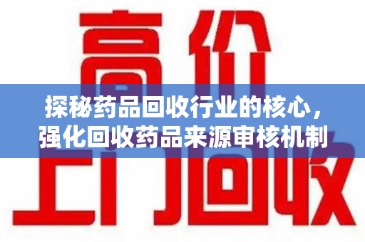 南昌探秘药品回收行业的核心，强化回收药品来源审核机制