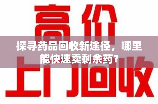南昌探寻药品回收新途径，哪里能快速卖剩余药？