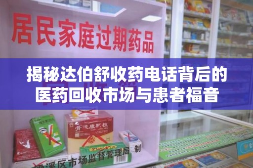 南昌揭秘达伯舒收药电话背后的医药回收市场与患者福音