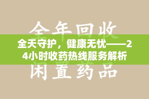 南昌全天守护，健康无忧——24小时收药热线服务解析