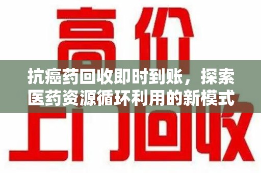 南昌抗癌药回收即时到账，探索医药资源循环利用的新模式