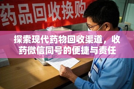 南昌探索现代药物回收渠道，收药微信同号的便捷与责任