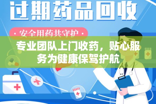 南昌专业团队上门收药，贴心服务为健康保驾护航