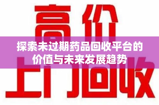 南昌探索未过期药品回收平台的价值与未来发展趋势