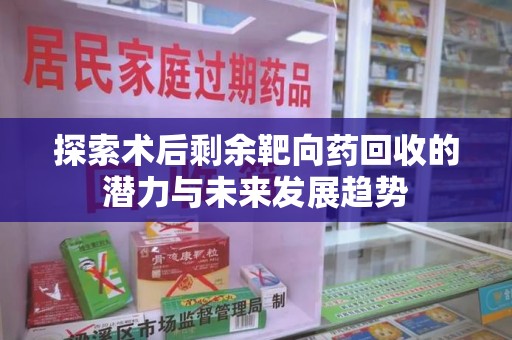 南昌探索术后剩余靶向药回收的潜力与未来发展趋势