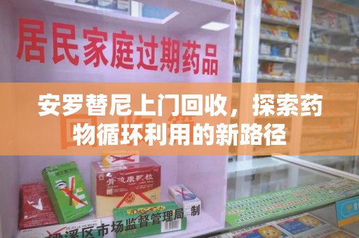 南昌安罗替尼上门回收，探索药物循环利用的新路径