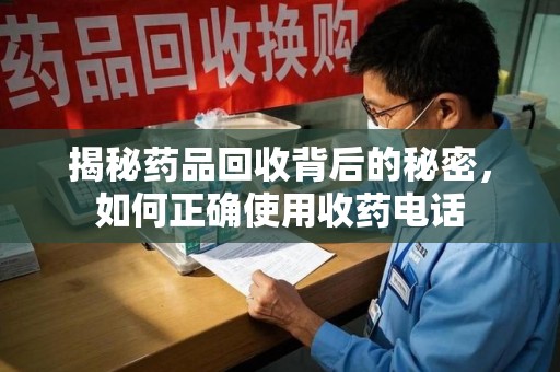 南昌揭秘药品回收背后的秘密，如何正确使用收药电话