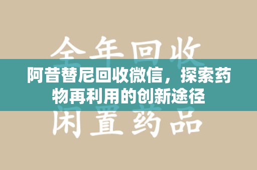 南昌阿昔替尼回收微信，探索药物再利用的创新途径