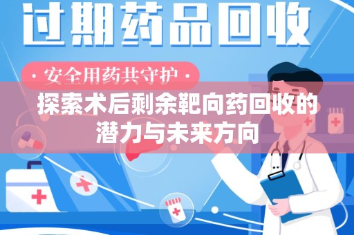 南昌探索术后剩余靶向药回收的潜力与未来方向