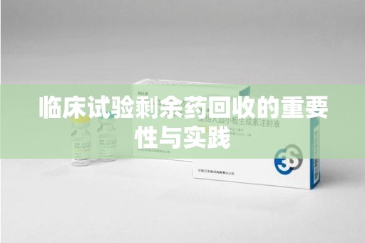 南昌临床试验剩余药回收的重要性与实践