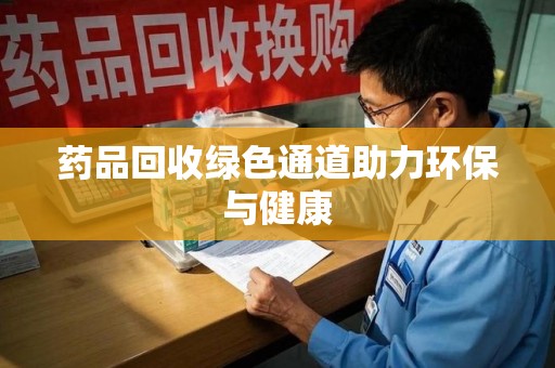 南昌药品回收绿色通道助力环保与健康
