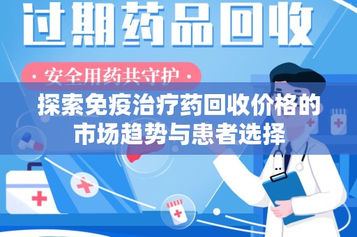 南昌探索免疫治疗药回收价格的市场趋势与患者选择