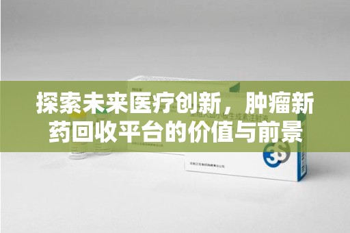 南昌探索未来医疗创新，肿瘤新药回收平台的价值与前景