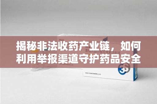 南昌揭秘非法收药产业链，如何利用举报渠道守护药品安全