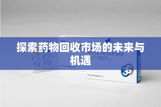 南昌探索药物回收市场的未来与机遇