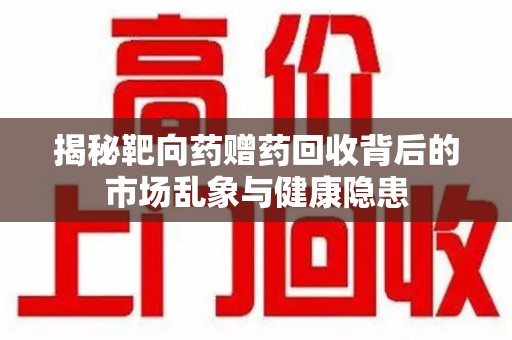 南昌揭秘靶向药赠药回收背后的市场乱象与健康隐患