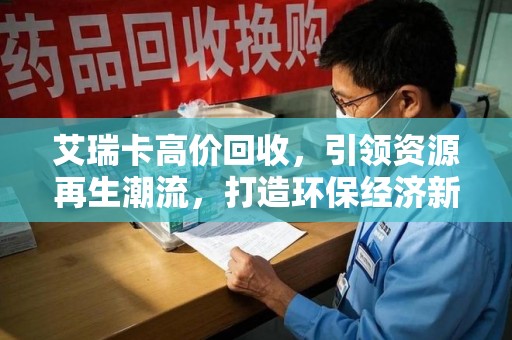 南昌艾瑞卡高价回收，引领资源再生潮流，打造环保经济新标杆