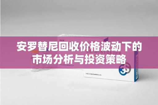 南昌安罗替尼回收价格波动下的市场分析与投资策略