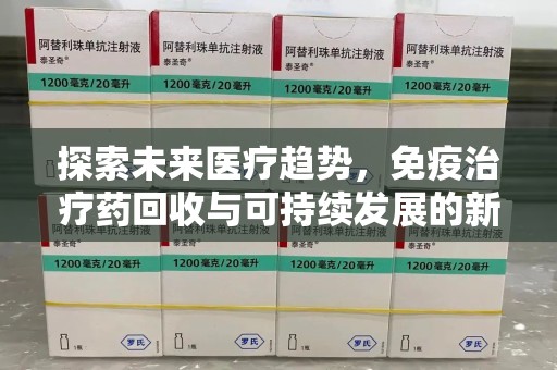 南昌探索未来医疗趋势，免疫治疗药回收与可持续发展的新机遇