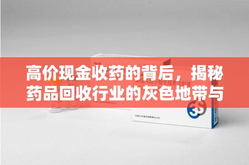南昌高价现金收药的背后，揭秘药品回收行业的灰色地带与潜在风险