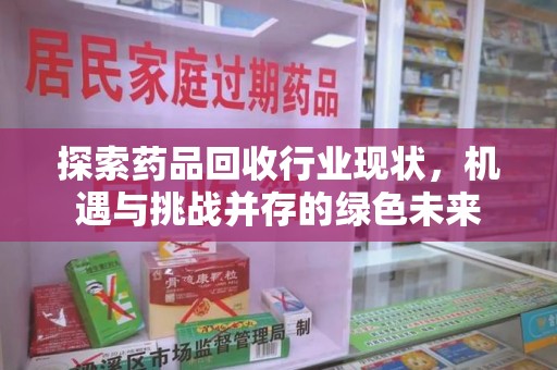 南昌探索药品回收行业现状，机遇与挑战并存的绿色未来