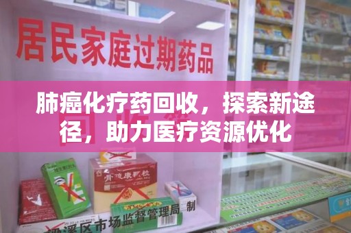 南昌肺癌化疗药回收，探索新途径，助力医疗资源优化