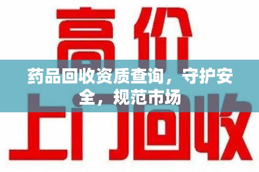 南昌药品回收资质查询，守护安全，规范市场