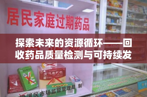 南昌探索未来的资源循环——回收药品质量检测与可持续发展