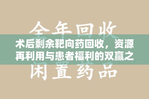 南昌术后剩余靶向药回收，资源再利用与患者福利的双赢之道