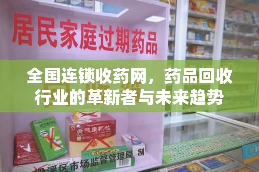 南昌全国连锁收药网，药品回收行业的革新者与未来趋势