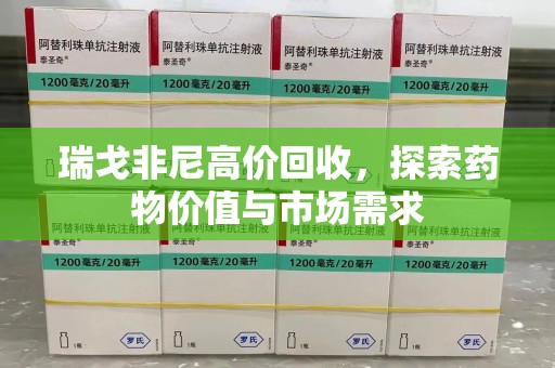 南昌瑞戈非尼高价回收，探索药物价值与市场需求