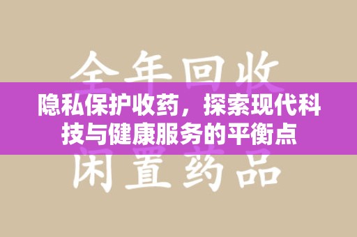 南昌隐私保护收药，探索现代科技与健康服务的平衡点