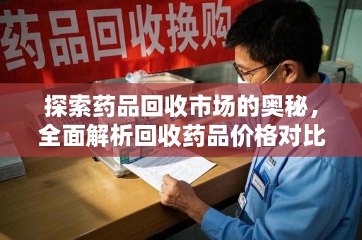 南昌探索药品回收市场的奥秘，全面解析回收药品价格对比