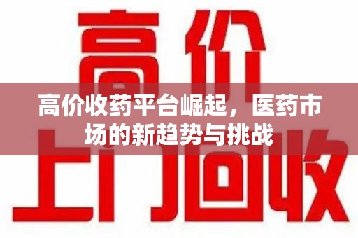南昌高价收药平台崛起，医药市场的新趋势与挑战