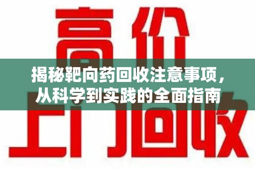 南昌揭秘靶向药回收注意事项，从科学到实践的全面指南