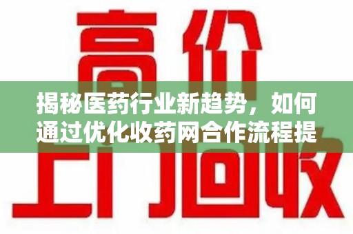 南昌揭秘医药行业新趋势，如何通过优化收药网合作流程提升效率