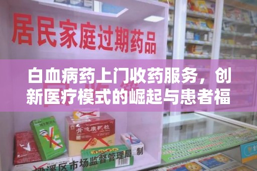南昌白血病药上门收药服务，创新医疗模式的崛起与患者福音
