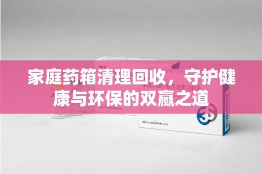 南昌家庭药箱清理回收，守护健康与环保的双赢之道
