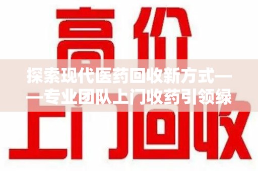 南昌探索现代医药回收新方式——专业团队上门收药引领绿色健康未来