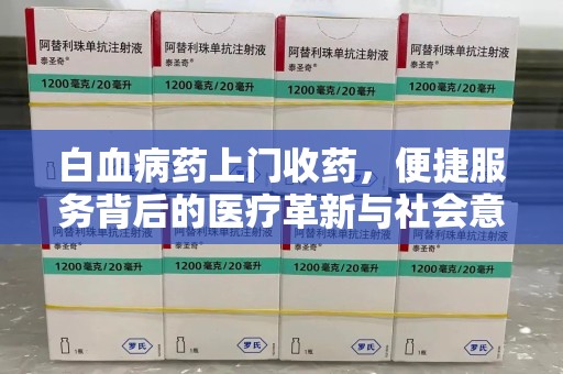 南昌白血病药上门收药，便捷服务背后的医疗革新与社会意义