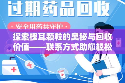 南昌探索槐耳颗粒的奥秘与回收价值——联系方式助您轻松获取资源