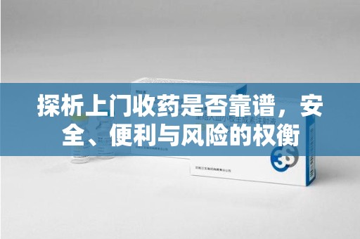 南昌探析上门收药是否靠谱，安全、便利与风险的权衡