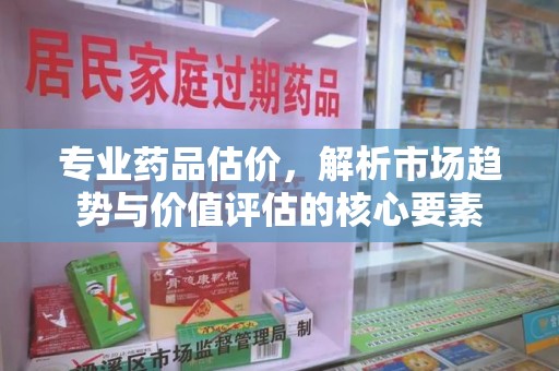 南昌专业药品估价，解析市场趋势与价值评估的核心要素